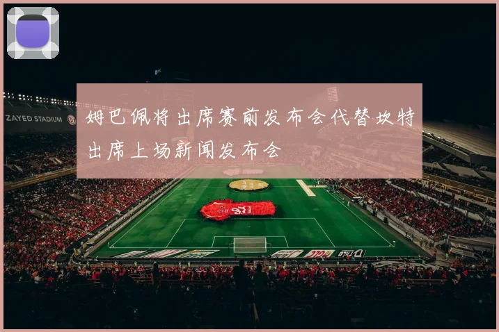 姆巴佩将出席赛前发布会代替坎特出席上场新闻发布会