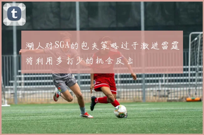 湖人对SGA的包夹策略过于激进雷霆将利用多打少的机会反击