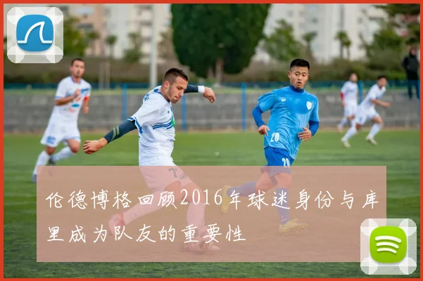 伦德博格回顾2016年球迷身份与库里成为队友的重要性