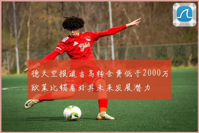 德天空报道吉乌转会费低于2000万欧莱比锡看好其未来发展潜力