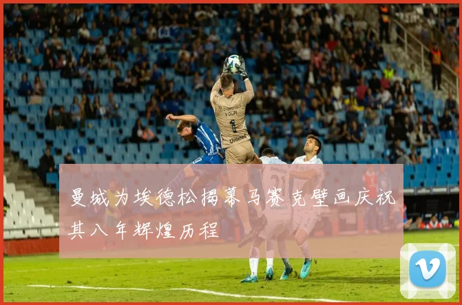 曼城为埃德松揭幕马赛克壁画庆祝其八年辉煌历程