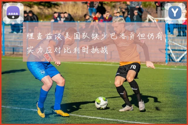 理查兹谈美国队缺少巴洛贡但仍有实力应对比利时挑战