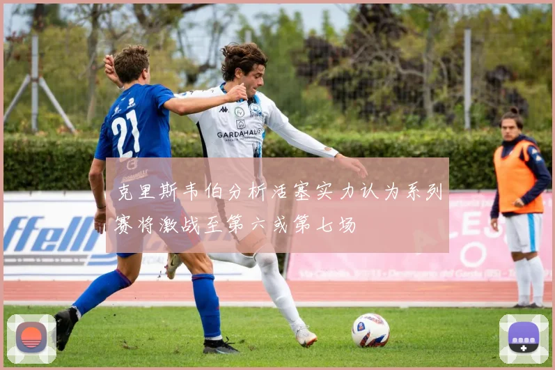 克里斯韦伯分析活塞实力认为系列赛将激战至第六或第七场