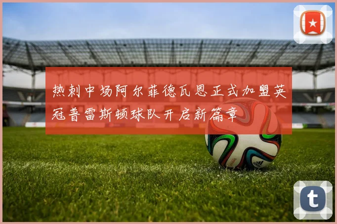 热刺中场阿尔菲德瓦恩正式加盟英冠普雷斯顿球队开启新篇章