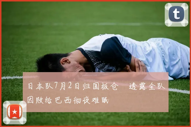 日本队7月2日归国板仓滉透露全队因败给巴西彻夜难眠