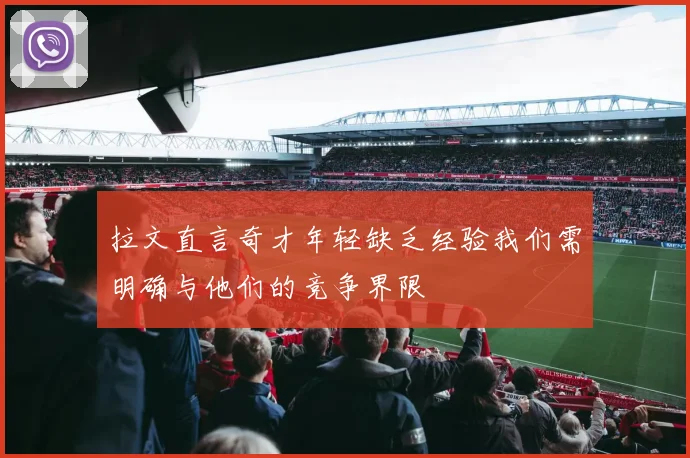 拉文直言奇才年轻缺乏经验我们需明确与他们的竞争界限