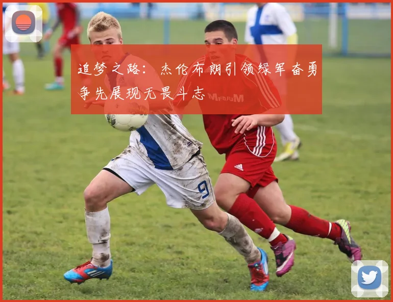 追梦之路：杰伦布朗引领绿军奋勇争先展现无畏斗志