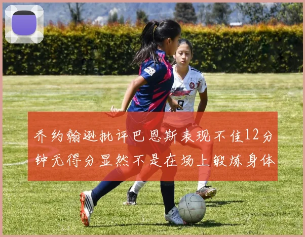 乔约翰逊批评巴恩斯表现不佳12分钟无得分显然不是在场上锻炼身体