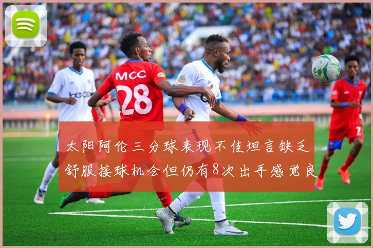 太阳阿伦三分球表现不佳坦言缺乏舒服接球机会但仍有8次出手感觉良好