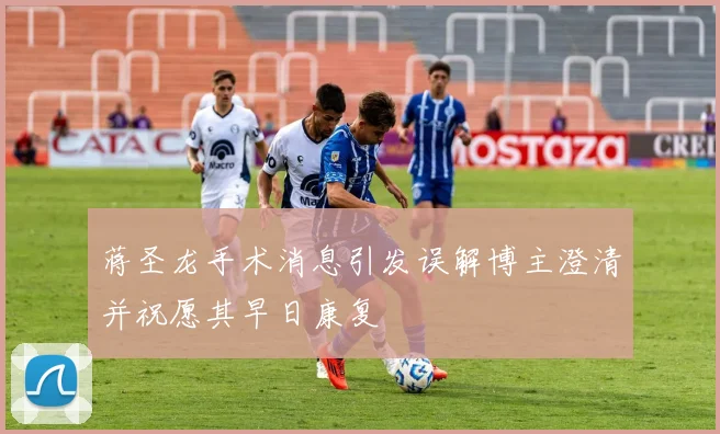 蒋圣龙手术消息引发误解博主澄清并祝愿其早日康复
