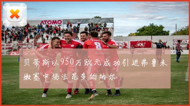 贝蒂斯以950万欧元成功引进弗鲁米嫩塞中场法昆多伯纳尔