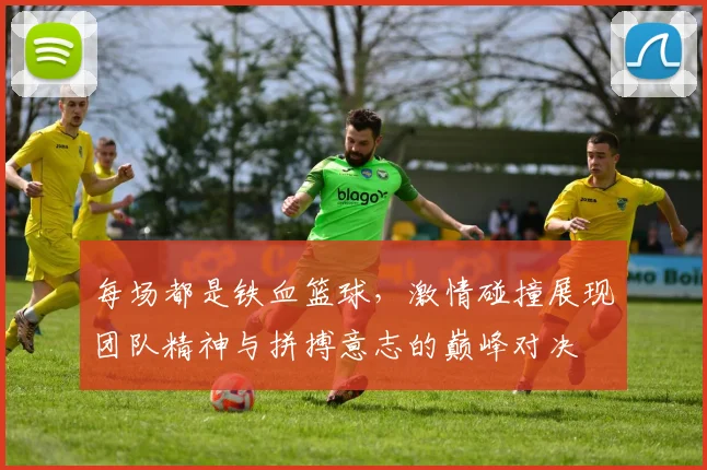 每场都是铁血篮球，激情碰撞展现团队精神与拼搏意志的巅峰对决