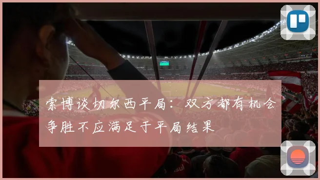 索博谈切尔西平局：双方都有机会争胜不应满足于平局结果
