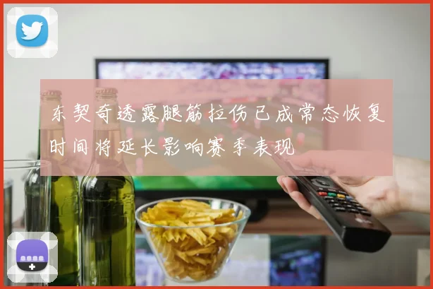 东契奇透露腿筋拉伤已成常态恢复时间将延长影响赛季表现