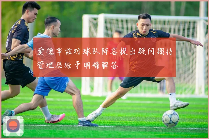 爱德华兹对球队阵容提出疑问期待管理层给予明确解答