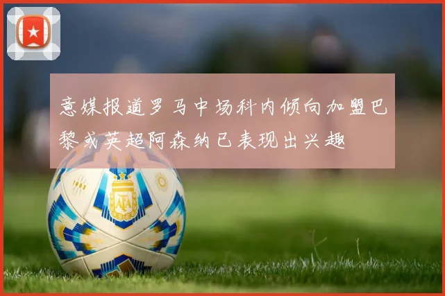 意媒报道罗马中场科内倾向加盟巴黎或英超阿森纳已表现出兴趣