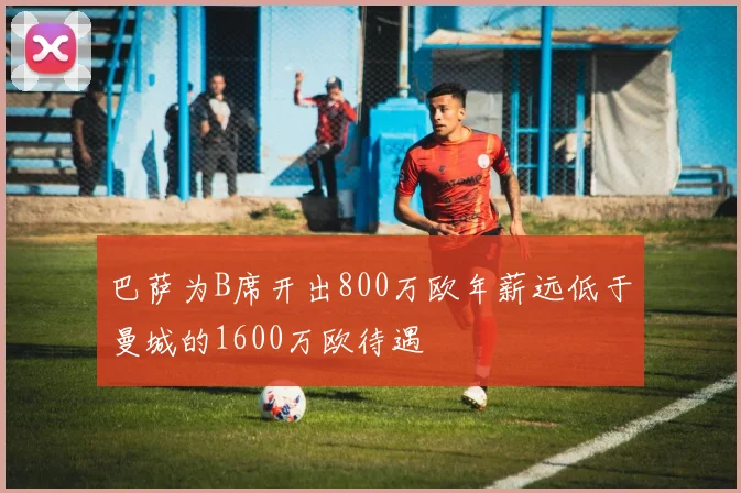 巴萨为B席开出800万欧年薪远低于曼城的1600万欧待遇