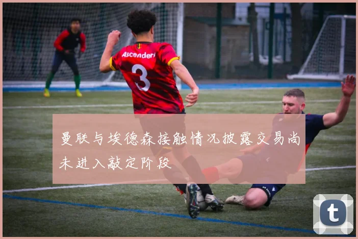 曼联与埃德森接触情况披露交易尚未进入敲定阶段