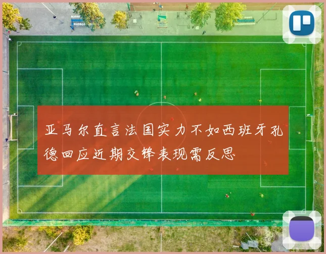 亚马尔直言法国实力不如西班牙孔德回应近期交锋表现需反思