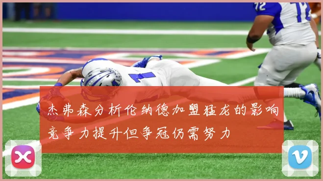 杰弗森分析伦纳德加盟猛龙的影响竞争力提升但争冠仍需努力