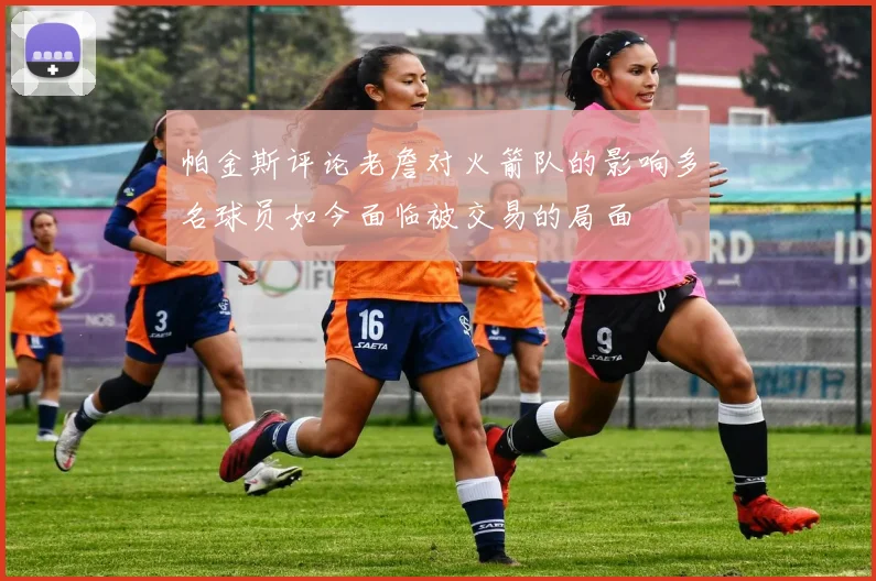 帕金斯评论老詹对火箭队的影响多名球员如今面临被交易的局面