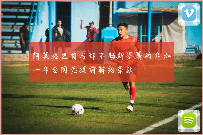 阿莱格里将与那不勒斯签署两年加一年合同无提前解约条款