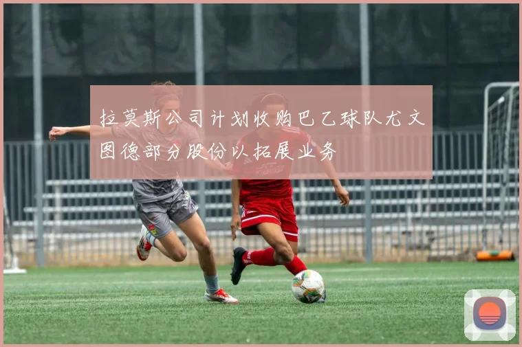 拉莫斯公司计划收购巴乙球队尤文图德部分股份以拓展业务