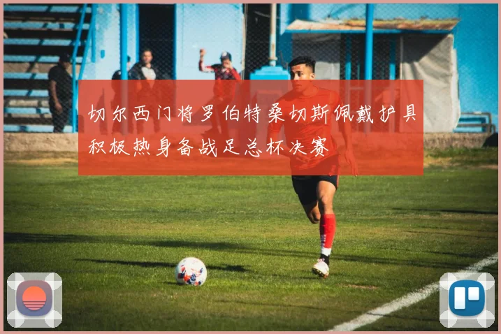 切尔西门将罗伯特桑切斯佩戴护具积极热身备战足总杯决赛